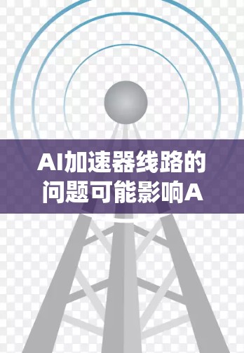 AI加速器线路的问题可能影响AI系统的性能和用户体验。以下是一些可能的原因和解决方案