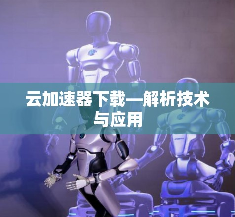 云加速器下载—解析技术与应用 云加速器下载—解析技术与应用