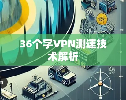 36个字VPN测速技术解析 36个字VPN测速技术解析