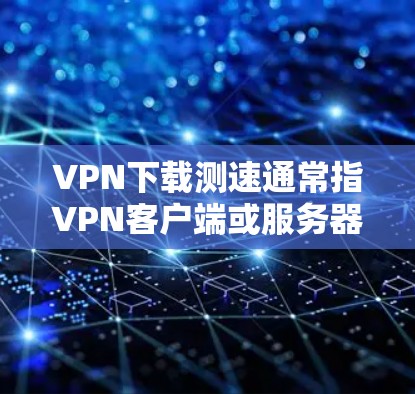 VPN下载测速通常指VPN客户端或服务器在处理下载请求时的响应速度。这可以通过以下方式理解 VPN下载测速通常指VPN客户端或服务器在处理下载请求时的响应速度。这可以通过以下方式理解