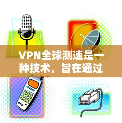 VPN全球测速是一种技术，旨在通过高速网络和高效的流量控制，让用户在安全和隐私保护的前提下，享受到高速网络速度。它结合了技术、安全和应用的综合考虑，旨在提供高效、安全的网络体验