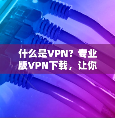 什么是VPN?专业版VPN下载,让你轻松享受网络乐趣 什么是VPN?专业版VPN下载,让你轻松享受网络乐趣