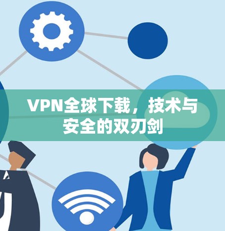 VPN全球下载，技术与安全的双刃剑