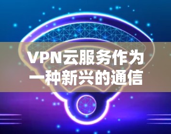 VPN云服务作为一种新兴的通信技术,为用户提供了更灵活和安全的通信选择。以下是对VPN云服务的详细总结 VPN云服务作为一种新兴的通信技术,为用户提供了更灵活和安全的通信选择。以下是对VPN云服务的详细总结