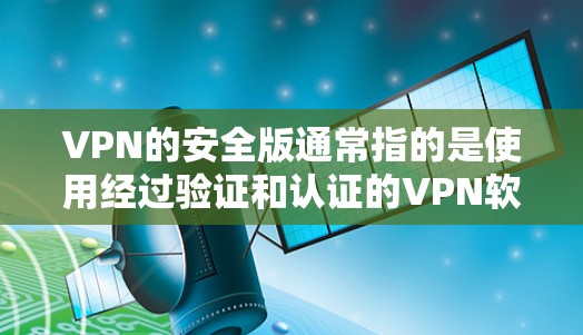 VPN的安全版通常指的是使用经过验证和认证的VPN软件和服务，以保护用户的数据和隐私。以下是关于VPN安全版本的详细总结