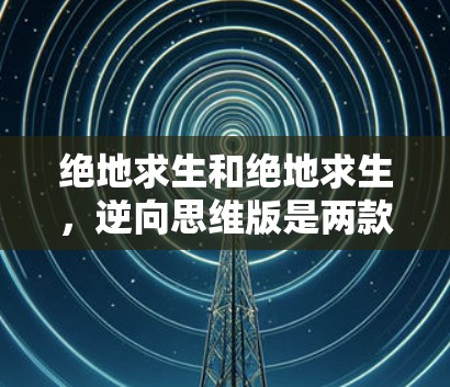 绝地求生和绝地求生，逆向思维版是两款经典的策略性动作游戏，但它们在玩法、技能、资源管理等方面有所不同。以下是它们之间的对比