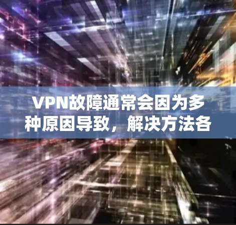 VPN故障通常会因为多种原因导致，解决方法各不相同。以下是一些常见的VPN故障以及修复步骤，你可以根据具体情况选择合适的解决方法