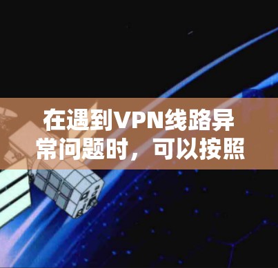 在遇到VPN线路异常问题时,可以按照以下步骤进行排查和解决 在遇到VPN线路异常问题时,可以按照以下步骤进行排查和解决