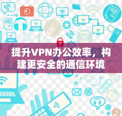 提升VPN办公效率，构建更安全的通信环境