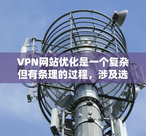 VPN网站优化是一个复杂但有条理的过程，涉及选择合适的类型、配置安全设置、管理访问限制以及保持持续的学习。以下是一个有条理的步骤指南，帮助您更好地优化VPN使用