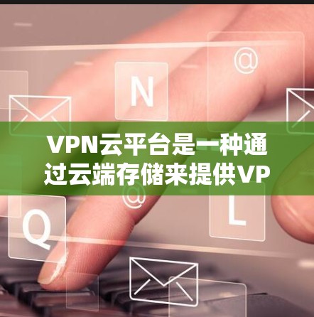 VPN云平台是一种通过云端存储来提供VPN服务的工具，用户可以在云端存储各种VPN相关资料和资源，然后通过网络连接到目标服务器，进行数据传输和访问