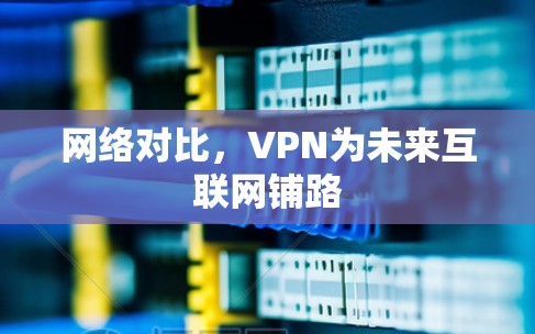 网络对比,VPN为未来互联网铺路 网络对比,VPN为未来互联网铺路