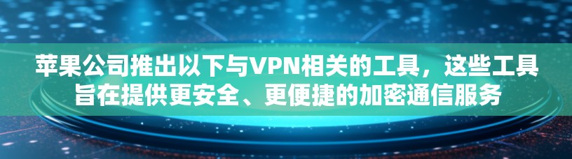 苹果公司推出以下与VPN相关的工具,这些工具旨在提供更安全、更便捷的加密通信服务 苹果公司推出以下与VPN相关的工具,这些工具旨在提供更安全、更便捷的加密通信服务