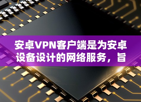 安卓VPN客户端是为安卓设备设计的网络服务,旨在提供安全、可靠的VPN连接,支持多种协议如WPA3、VPN、VPN等。以下是详细的介绍 安卓VPN客户端是为安卓设备设计的网络服务,旨在提供安全、可靠的VPN连接,支持多种协议如WPA3、VPN、VPN等。以下是详细的介绍