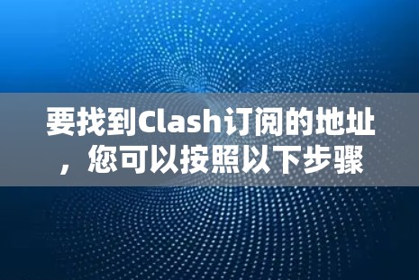 要找到Clash订阅的地址,您可以按照以下步骤进行 要找到Clash订阅的地址,您可以按照以下步骤进行