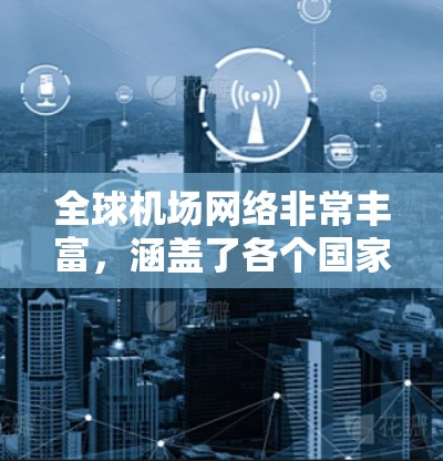 全球机场网络非常丰富,涵盖了各个国家和地区的重要机场。以下是一些全球主要的机场及其分布情况 全球机场网络非常丰富,涵盖了各个国家和地区的重要机场。以下是一些全球主要的机场及其分布情况