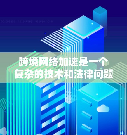 跨境网络加速是一个复杂的技术和法律问题，涉及多个层面的技术、法律和隐私保护。以下是对这一问题的详细分析