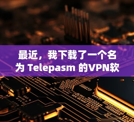 最近，我下载了一个名为 Telepasm 的VPN软件，这是一个非常流行的、免费且安全的VPN。它支持多种语言，适合在线旅行、视频通话和在线游戏等需求