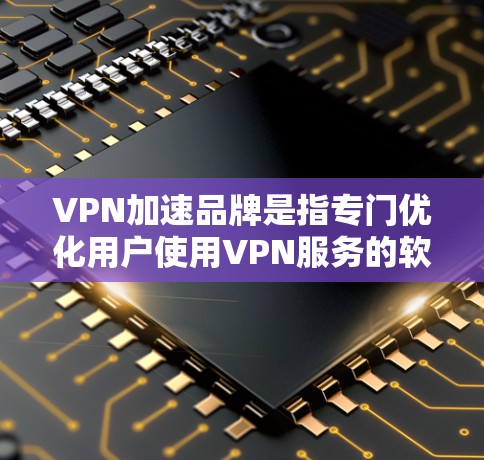 VPN加速品牌是指专门优化用户使用VPN服务的软件，旨在提高VPN的下载速度和使用效率。以下是几个常见的VPN加速品牌及其特点