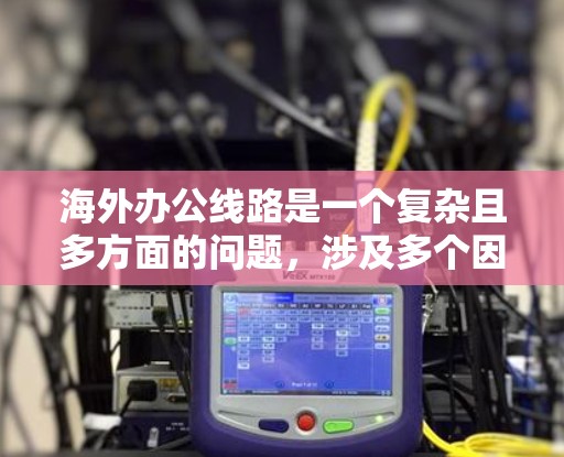 海外办公线路是一个复杂且多方面的问题，涉及多个因素需要考虑。以下是对海外办公线路的详细分析