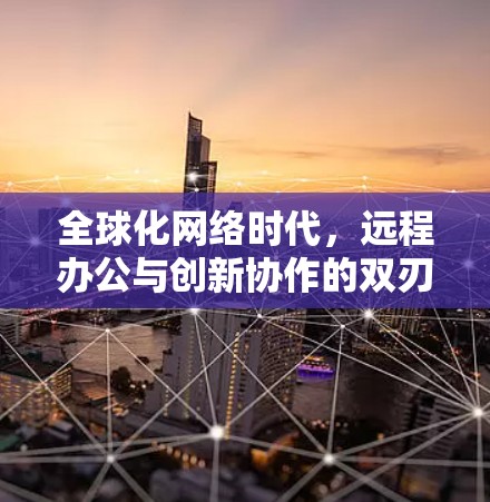 全球化网络时代,远程办公与创新协作的双刃剑效应 全球化网络时代,远程办公与创新协作的双刃剑效应