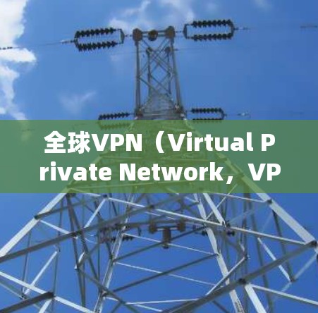 全球VPN(Virtual Private Network,VPN)是通过网络技术将外部互联网连接到内部网络,以实现加密通信、视频会议、文件传输等目的的一系列应用。全球VPN资源广泛,包括但不限于 全球VPN(Virtual Private Network,VPN)是通过网络技术将外部互联网连接到内部网络,以实现加密通信、视频会议、文件传输等目的的一系列应用。全球VPN资源广泛,包括但不限于
