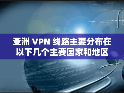亚洲 VPN 线路主要分布在以下几个主要国家和地区