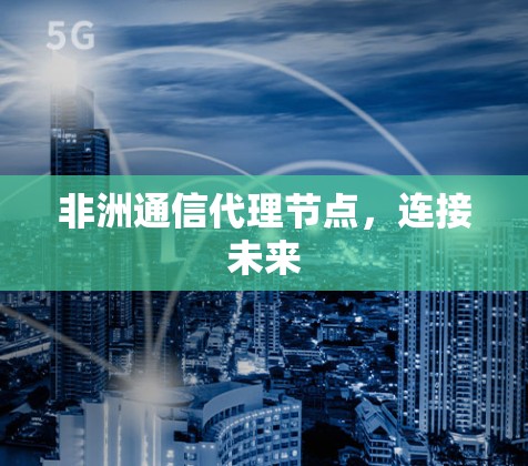 非洲通信代理节点,连接未来 非洲通信代理节点,连接未来