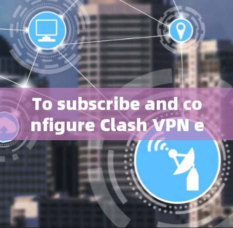To subscribe and configure Clash VPN effectively,follow these organized steps: