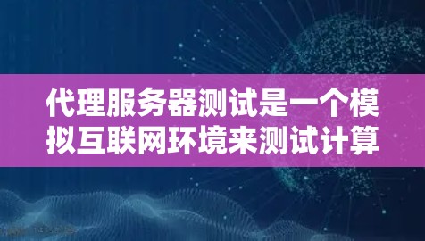 代理服务器测试是一个模拟互联网环境来测试计算机性能的实用工具。以下是对代理服务器测试的详细总结和步骤指南