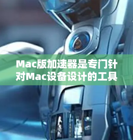 Mac版加速器是专门针对Mac设备设计的工具，旨在提升网页加载速度。以下是关于Mac版加速器的详细指南