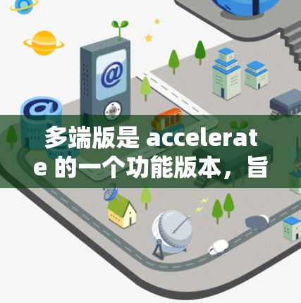 多端版是 accelerate 的一个功能版本，旨在支持多端设备或多端应用的加速。以下是对多端版的详细介绍