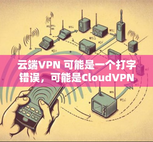 云端VPN 可能是一个打字错误，可能是CloudVPN（即云端VPN）以下是对CloudVPN的详细介绍