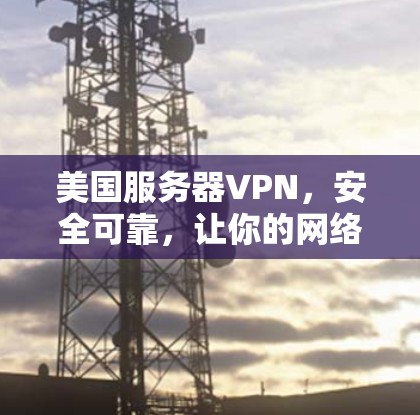 美国服务器VPN,安全可靠,让你的网络更可靠,更安全 美国服务器VPN,安全可靠,让你的网络更可靠,更安全