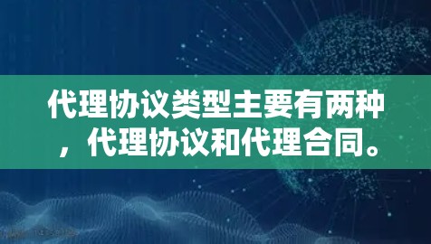 代理协议类型主要有两种,代理协议和代理合同。以下是它们的主要区别和特点 代理协议类型主要有两种,代理协议和代理合同。以下是它们的主要区别和特点
