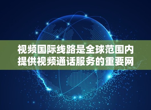 视频国际线路是全球范围内提供视频通话服务的重要网络基础设施。以下是对视频国际线路的详细介绍