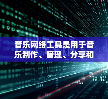 音乐网络工具是用于音乐制作、管理、分享和传播的软件。以下是一些常见的音乐网络工具及其特点
