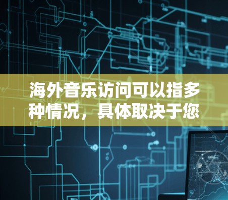 海外音乐访问可以指多种情况，具体取决于您的兴趣和需求。以下是一些可能的方面和建议