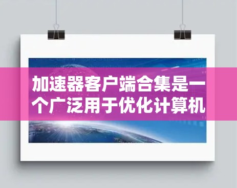 加速器客户端合集是一个广泛用于优化计算机性能的软件工具集，主要包括以下几种