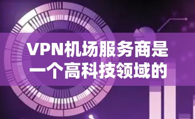 VPN机场服务商是一个高科技领域的创新产物，它不仅为旅客提供了安全的VPN体验，还为机场的安全管理和旅客隐私保护做出了重要贡献。以下是关于VPN机场服务商的详细介绍
