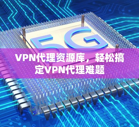 VPN代理资源库，轻松搞定VPN代理难题