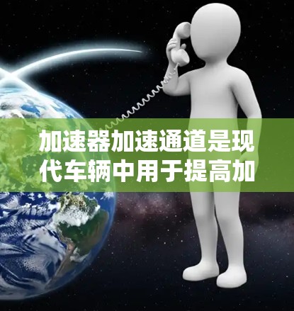 加速器加速通道是现代车辆中用于提高加速性能的重要装置。以下是关于加速器加速通道的详细信息