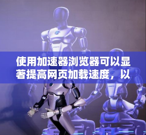 使用加速器浏览器可以显著提高网页加载速度，以下是逐步指南，帮助你轻松使用加速器浏览器