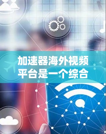 加速器海外视频平台是一个综合性的系统，整合了多种视频加速工具和海外视频平台的资源，旨在提供高效视频下载和观看服务。以下是对该领域的一些概述和最佳实践