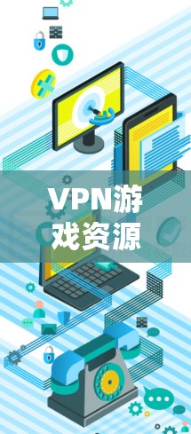 VPN游戏资源访问,保护您的隐私与安全的关键 VPN游戏资源访问,保护您的隐私与安全的关键
