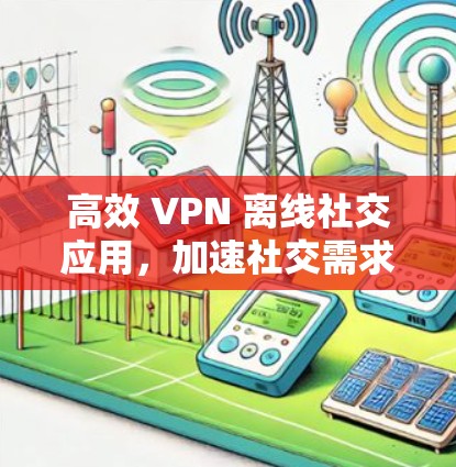 高效 VPN 离线社交应用，加速社交需求的解决方案