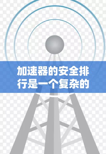 加速器的安全排行是一个复杂的议题,涉及多个因素的综合评估。以下是对加速器安全排行的详细分析和总结 加速器的安全排行是一个复杂的议题,涉及多个因素的综合评估。以下是对加速器安全排行的详细分析和总结