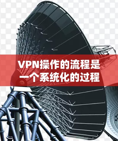 VPN操作的流程是一个系统化的过程，旨在保护用户免受网络安全威胁。以下是VPN操作流程的详细步骤