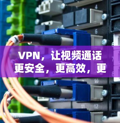VPN，让视频通话更安全，更高效，更便捷！