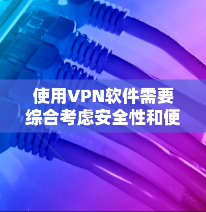 使用VPN软件需要综合考虑安全性和便利性,以下是一步步的指南 使用VPN软件需要综合考虑安全性和便利性,以下是一步步的指南